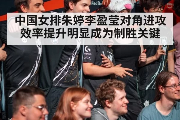 中国女排朱婷李盈莹对角进攻效率提升明显成为制胜关键