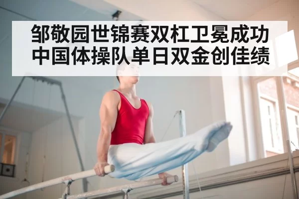邹敬园世锦赛双杠卫冕成功 中国体操队单日双金创佳绩