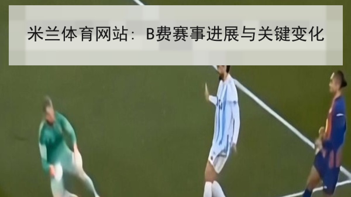 米兰体育网站: B费赛事进展与关键变化