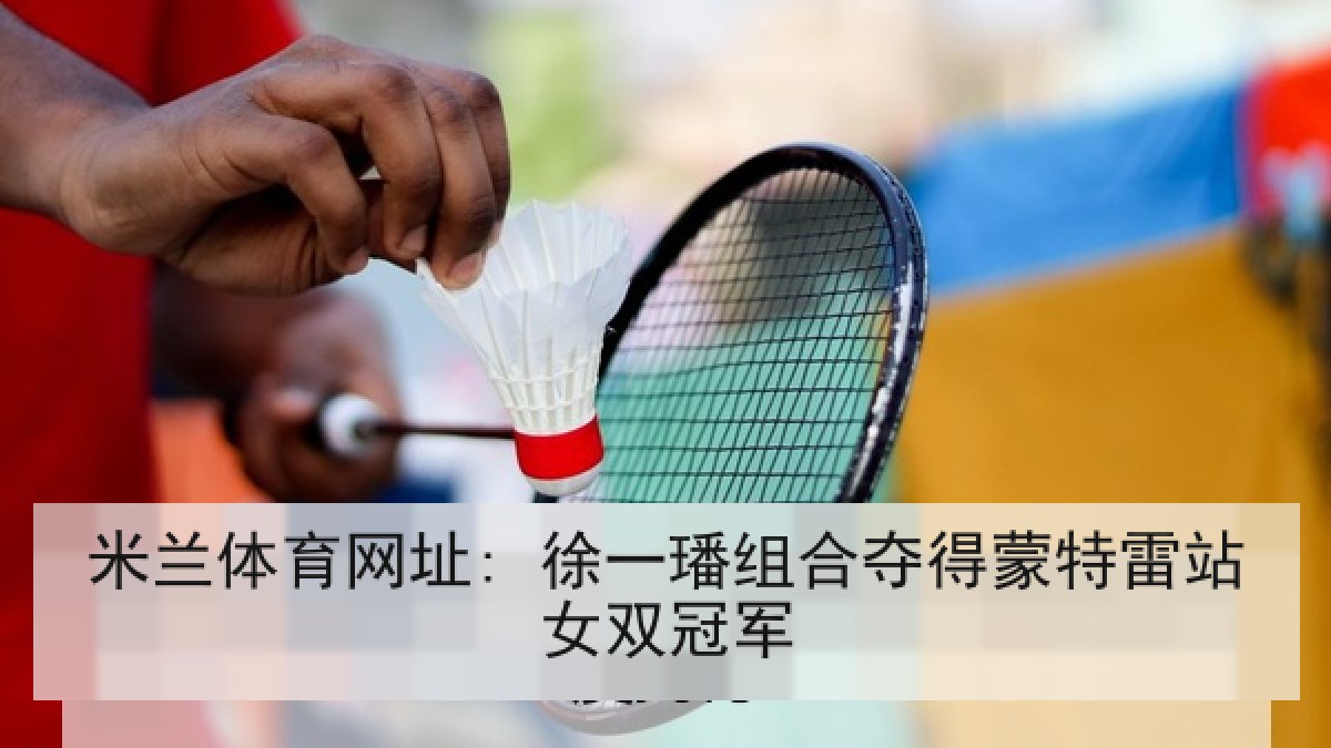 米兰体育网址: 徐一璠组合夺得蒙特雷站女双冠军