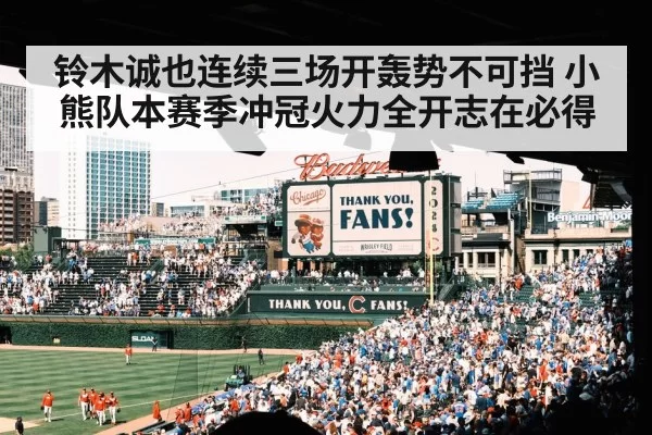 铃木诚也连续三场开轰势不可挡 小熊队本赛季冲冠火力全开志在必得