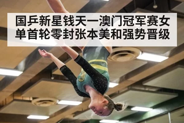 国乒新星钱天一澳门冠军赛女单首轮零封张本美和强势晋级