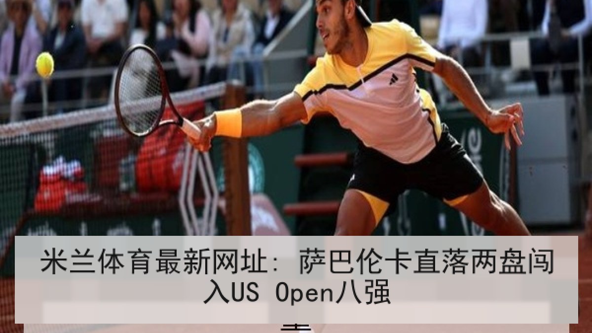 米兰体育最新网址: 萨巴伦卡直落两盘闯入US Open八强 米兰体育最新网址: 萨巴伦卡直落两盘闯入US Open八强