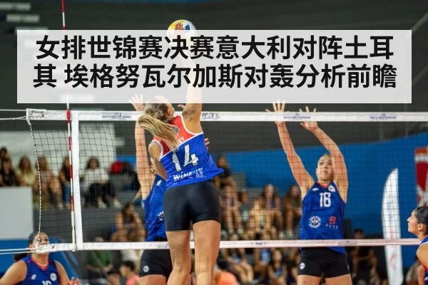 女排世锦赛决赛意大利对阵土耳其 埃格努瓦尔加斯对轰分析前瞻